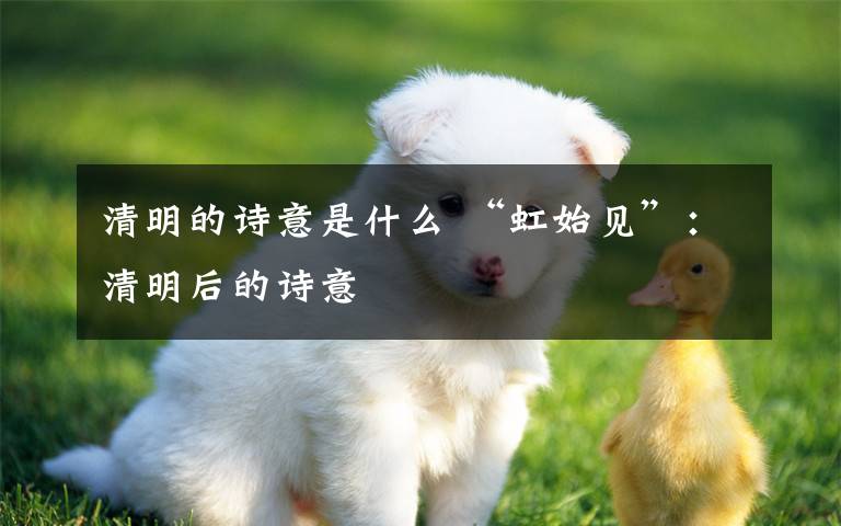 清明的詩(shī)意是什么 “虹始見(jiàn)”：清明后的詩(shī)意