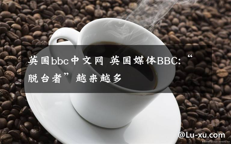 英國bbc中文網(wǎng) 英國媒體BBC:“脫臺者”越來越多