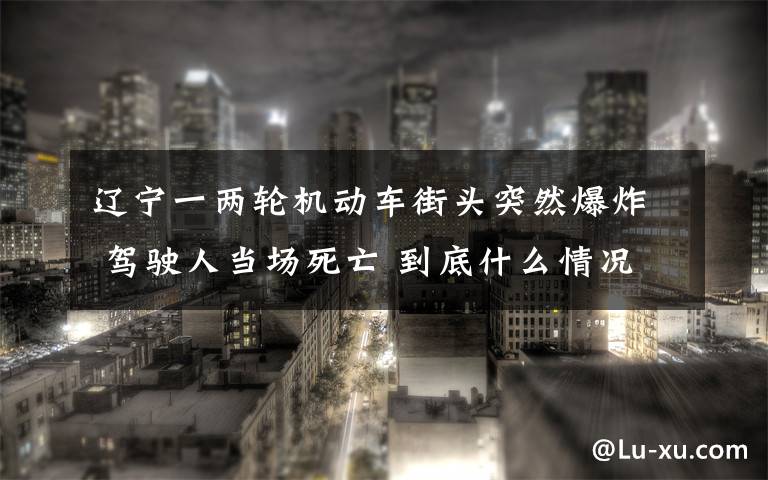 遼寧一兩輪機動車街頭突然爆炸 駕駛?cè)水攬鏊劳?到底什么情況呢？