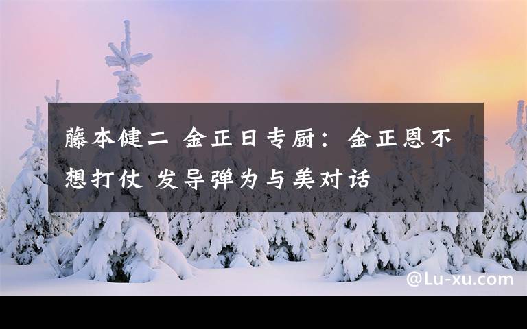 藤本健二 金正日專廚：金正恩不想打仗 發(fā)導(dǎo)彈為與美對話