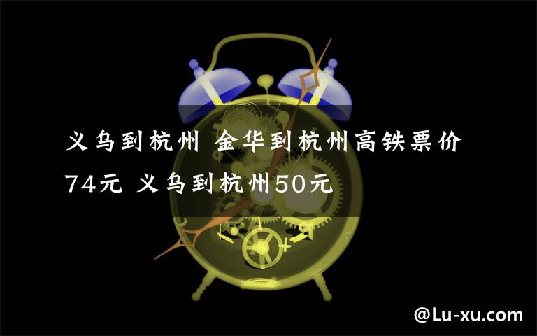 義烏到杭州 金華到杭州高鐵票價74元 義烏到杭州50元