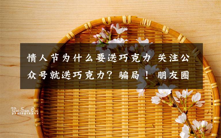 情人節(jié)為什么要送巧克力 關(guān)注公眾號(hào)就送巧克力？騙局！ 朋友圈情人節(jié)騙局多