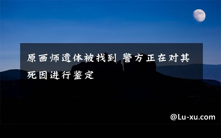 原畫師遺體被找到 警方正在對其死因進行鑒定