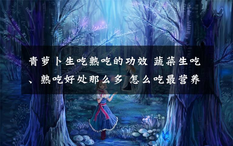 青蘿卜生吃熟吃的功效 蔬菜生吃、熟吃好處那么多 怎么吃最營養(yǎng)