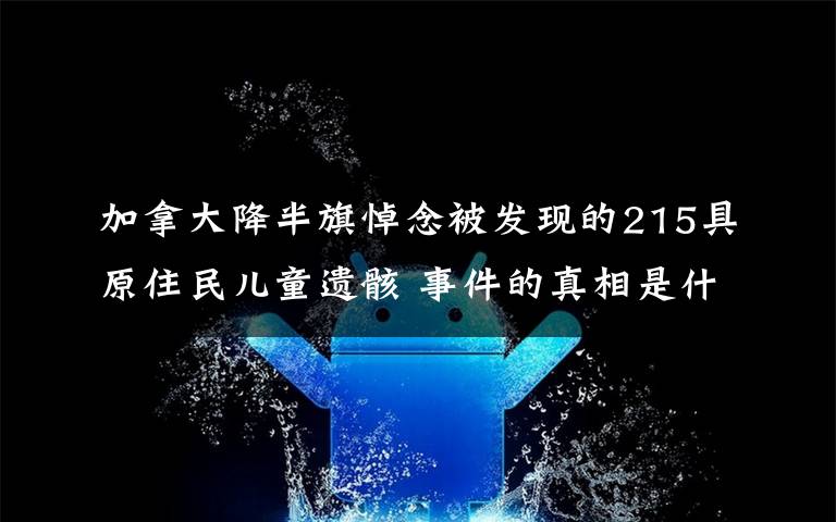 加拿大降半旗悼念被發(fā)現(xiàn)的215具原住民兒童遺骸 事件的真相是什么？