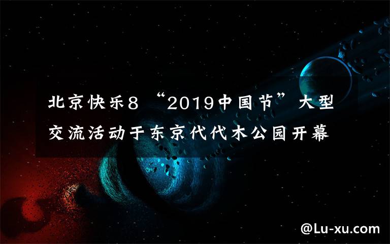 北京快樂8 “2019中國節(jié)”大型交流活動于東京代代木公園開幕