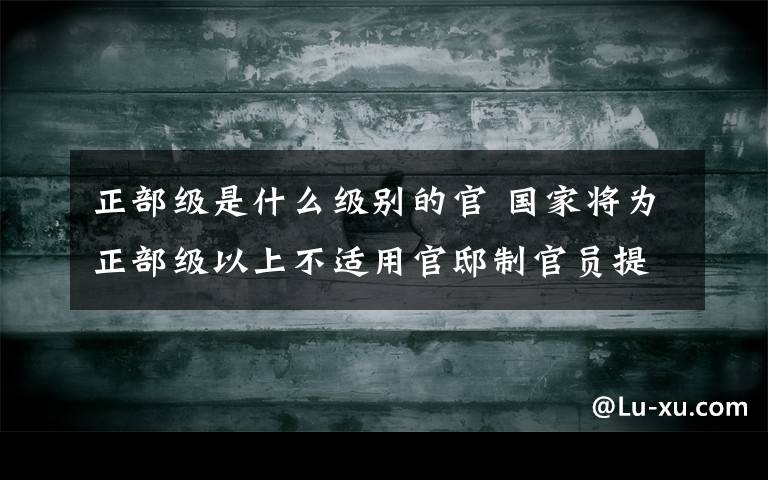 正部級(jí)是什么級(jí)別的官 國(guó)家將為正部級(jí)以上不適用官邸制官員提供公宅