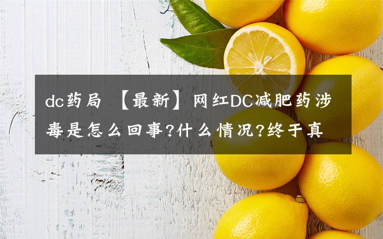 dc藥局 【最新】網(wǎng)紅DC減肥藥涉毒是怎么回事?什么情況?終于真相了,原來(lái)是這樣!