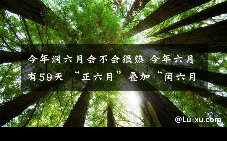 今年潤六月會不會很熱 今年六月有59天 “正六月”疊加“閏六月”炎熱會延長嗎？