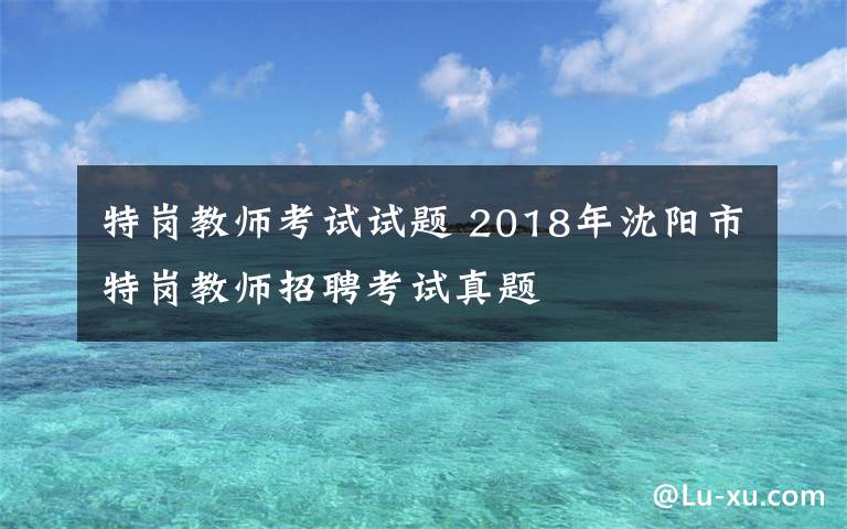 特崗教師考試試題 2018年沈陽市特崗教師招聘考試真題