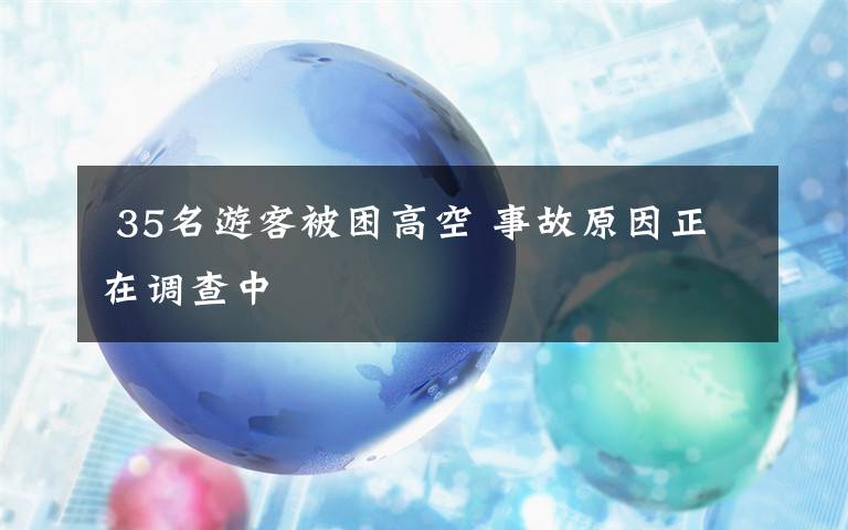  35名游客被困高空 事故原因正在調查中