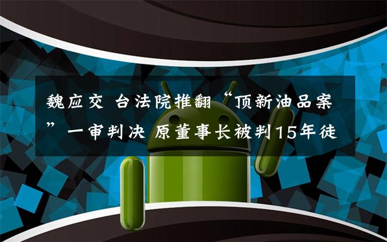 魏應(yīng)交 臺法院推翻“頂新油品案”一審判決 原董事長被判15年徒刑