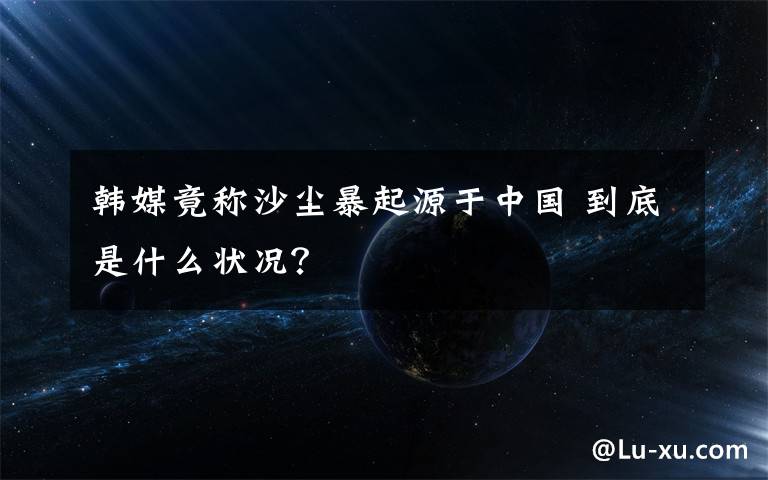 韓媒竟稱沙塵暴起源于中國 到底是什么狀況？