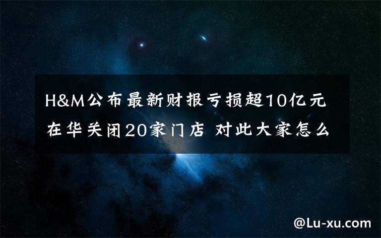 H&M公布最新財報虧損超10億元 在華關閉20家門店 對此大家怎么看？