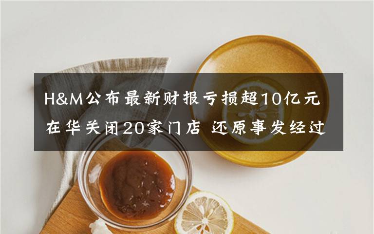 H&M公布最新財報虧損超10億元 在華關(guān)閉20家門店 還原事發(fā)經(jīng)過及背后真相！