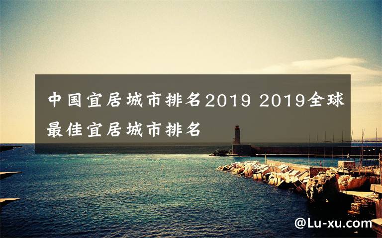 中國(guó)宜居城市排名2019 2019全球最佳宜居城市排名