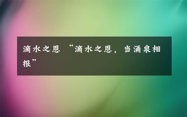 滴水之恩 “滴水之恩，當(dāng)涌泉相報”