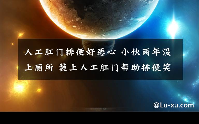 人工肛門排便好惡心 小伙兩年沒上廁所 裝上人工肛門幫助排便笑對人生