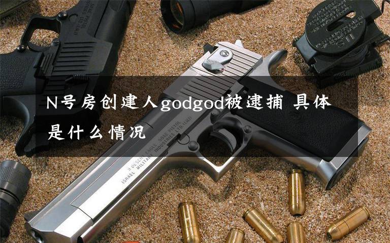 N號(hào)房創(chuàng)建人godgod被逮捕 具體是什么情況