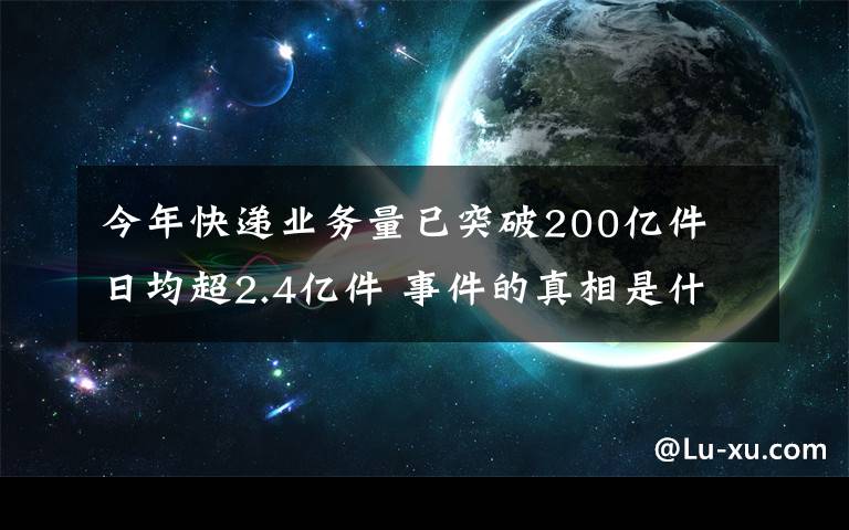 今年快遞業(yè)務(wù)量已突破200億件 日均超2.4億件 事件的真相是什么？