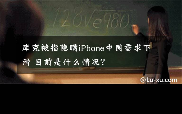 庫克被指隱瞞iPhone中國(guó)需求下滑 目前是什么情況？