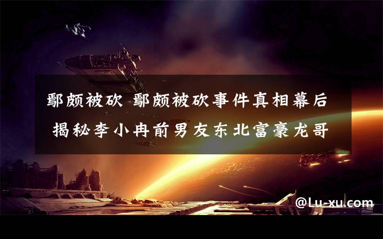 鄢頗被砍 鄢頗被砍事件真相幕后 揭秘李小冉前男友東北富豪龍哥S先生