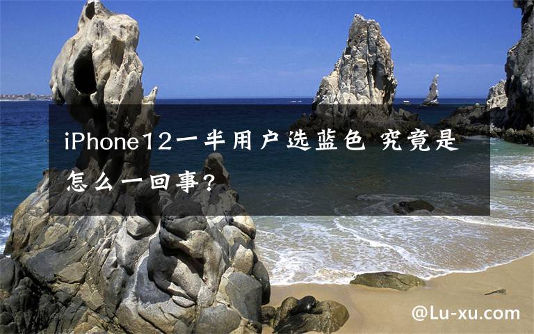 iPhone12一半用戶選藍(lán)色 究竟是怎么一回事?