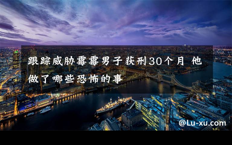 跟蹤威脅霉霉男子獲刑30個(gè)月 他做了哪些恐怖的事