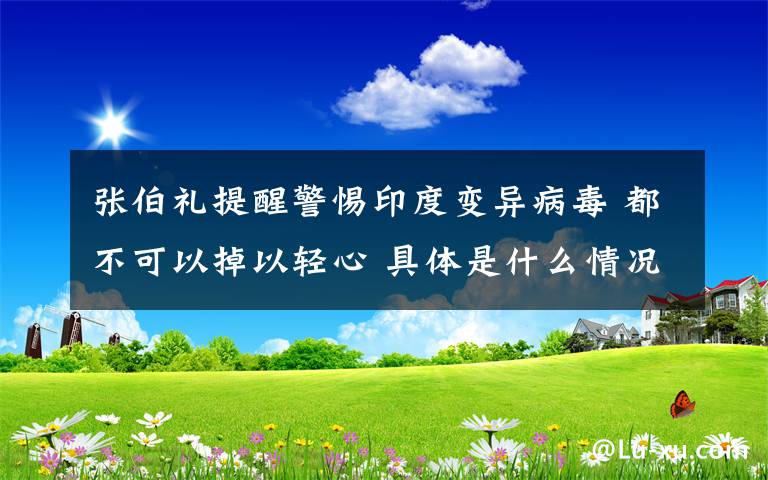 張伯禮提醒警惕印度變異病毒 都不可以掉以輕心 具體是什么情況？