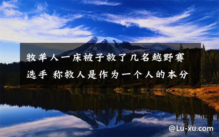 牧羊人一床被子救了幾名越野賽選手 稱救人是作為一個人的本分 真相到底是怎樣的？