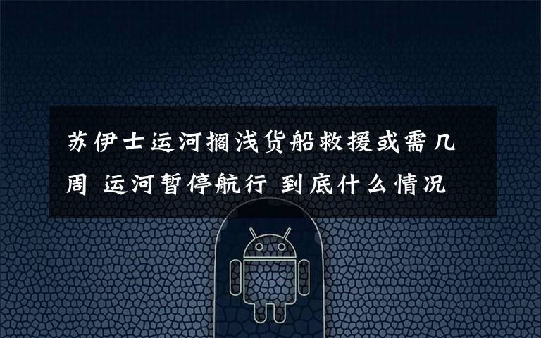 蘇伊士運河擱淺貨船救援或需幾周 運河暫停航行 到底什么情況呢？