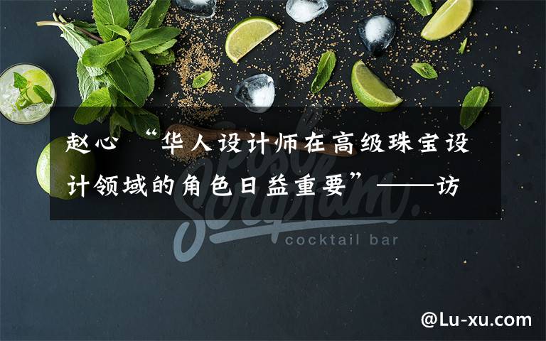 趙心 “華人設(shè)計(jì)師在高級(jí)珠寶設(shè)計(jì)領(lǐng)域的角色日益重要”——訪高級(jí)珠寶設(shè)計(jì)師趙心綺