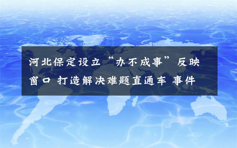 河北保定設(shè)立“辦不成事”反映窗口 打造解決難題直通車 事件的真相是什么？