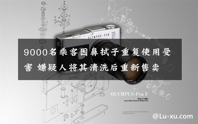 9000名乘客因鼻拭子重復使用受害 嫌疑人將其清洗后重新售賣 事情經(jīng)過真相揭秘！