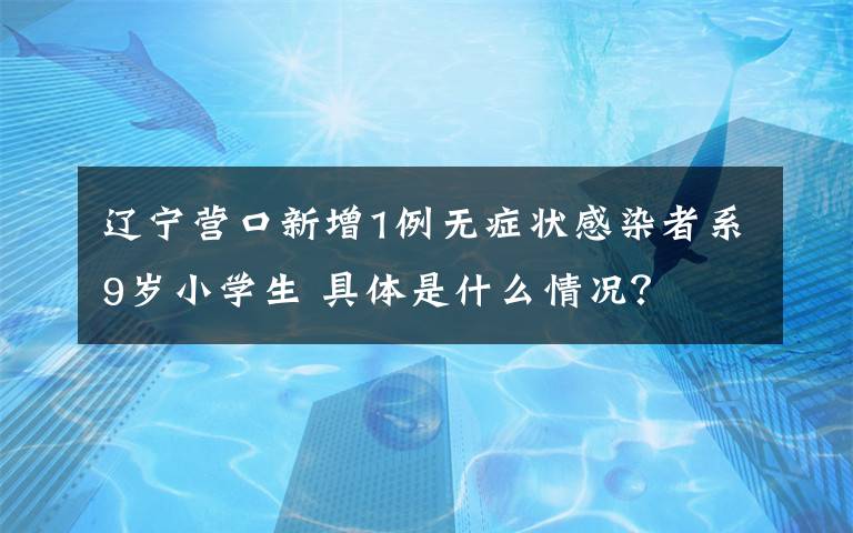 遼寧營口新增1例無癥狀感染者系9歲小學(xué)生 具體是什么情況？