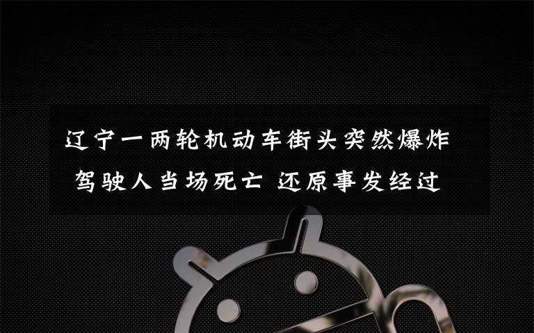 遼寧一兩輪機動車街頭突然爆炸 駕駛?cè)水攬鏊劳?還原事發(fā)經(jīng)過及背后真相！