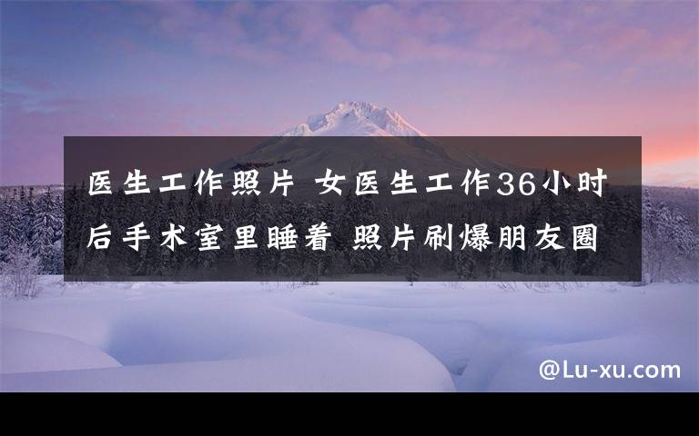 醫(yī)生工作照片 女醫(yī)生工作36小時(shí)后手術(shù)室里睡著 照片刷爆朋友圈