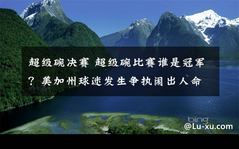 超級(jí)碗決賽 超級(jí)碗比賽誰是冠軍？美加州球迷發(fā)生爭(zhēng)執(zhí)鬧出人命