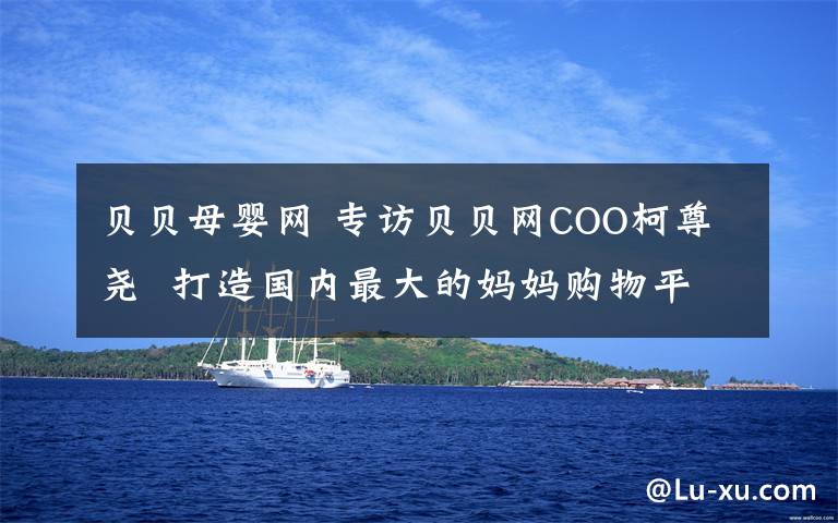 貝貝母嬰網(wǎng) 專訪貝貝網(wǎng)COO柯尊堯  打造國(guó)內(nèi)最大的媽媽購(gòu)物平臺(tái)