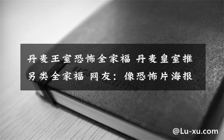 丹麥王室恐怖全家福 丹麥皇室推另類全家福 網(wǎng)友：像恐怖片海報