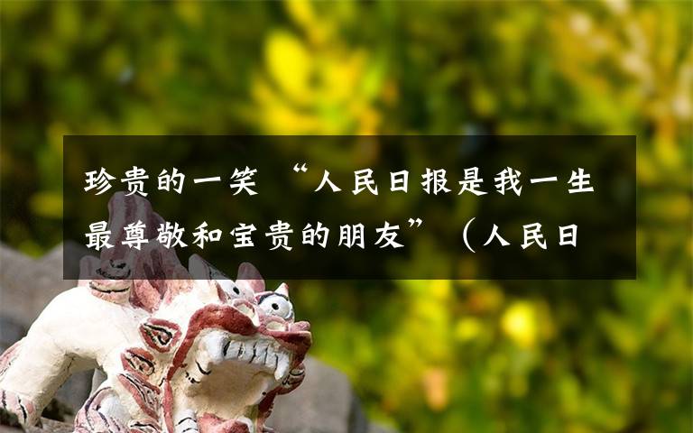 珍貴的一笑 “人民日?qǐng)?bào)是我一生最尊敬和寶貴的朋友”（人民日?qǐng)?bào)·海外情緣（一））