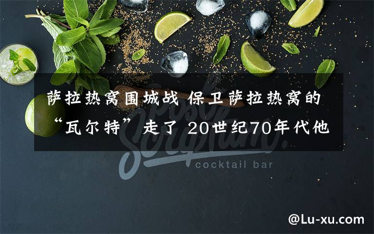 薩拉熱窩圍城戰(zhàn) 保衛(wèi)薩拉熱窩的“瓦爾特”走了 20世紀(jì)70年代他曾紅遍中國