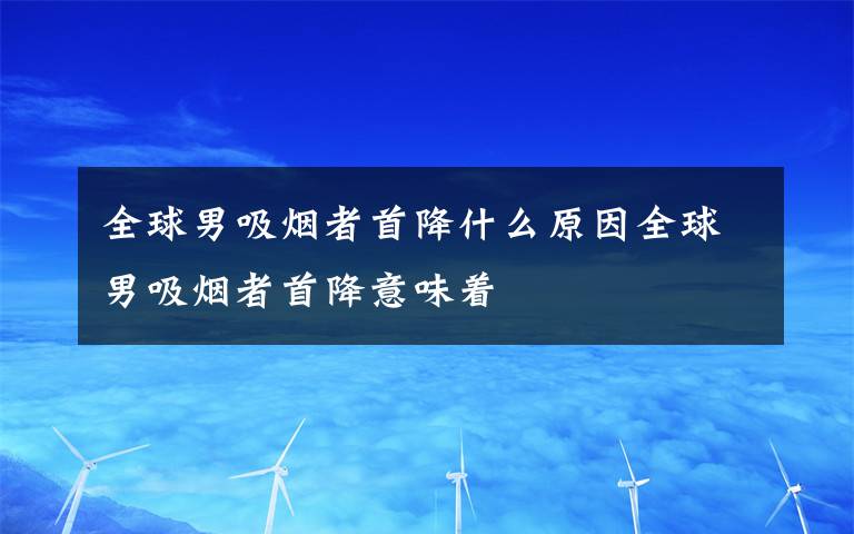 全球男吸煙者首降什么原因全球男吸煙者首降意味著