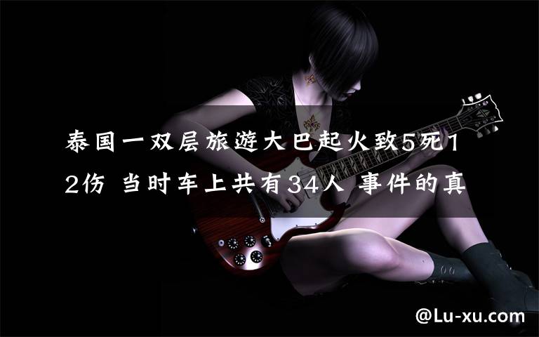 泰國一雙層旅游大巴起火致5死12傷 當(dāng)時(shí)車上共有34人 事件的真相是什么？