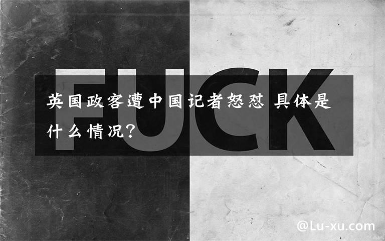 英國政客遭中國記者怒懟 具體是什么情況？