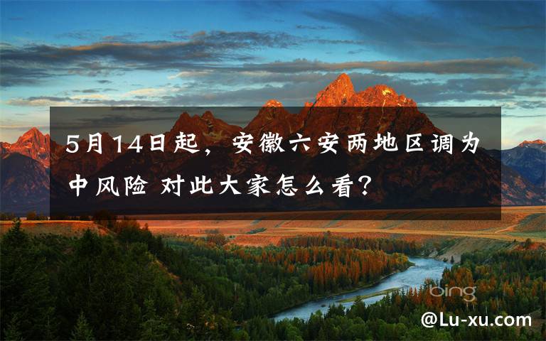 5月14日起，安徽六安兩地區(qū)調(diào)為中風(fēng)險(xiǎn) 對(duì)此大家怎么看？