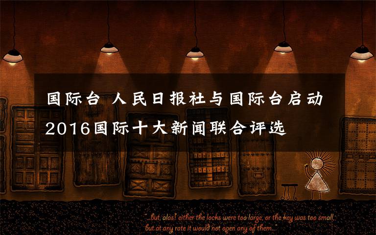 國(guó)際臺(tái) 人民日?qǐng)?bào)社與國(guó)際臺(tái)啟動(dòng)2016國(guó)際十大新聞聯(lián)合評(píng)選