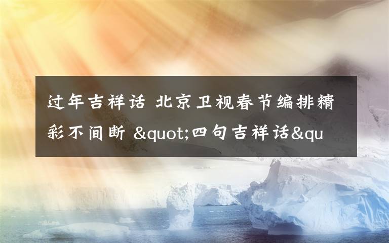 過年吉祥話 北京衛(wèi)視春節(jié)編排精彩不間斷 "四句吉祥話"給您拜大年