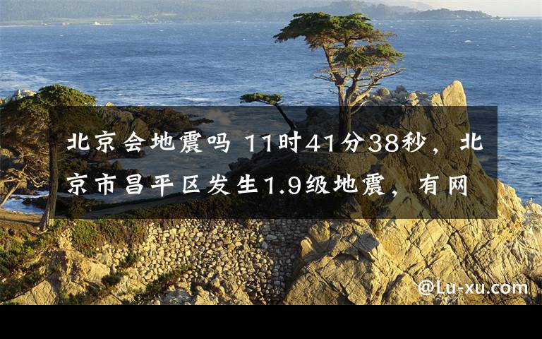 北京會(huì)地震嗎 11時(shí)41分38秒，北京市昌平區(qū)發(fā)生1.9級(jí)地震，有網(wǎng)友反饋震感