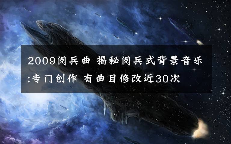 2009閱兵曲 揭秘閱兵式背景音樂:專門創(chuàng)作 有曲目修改近30次